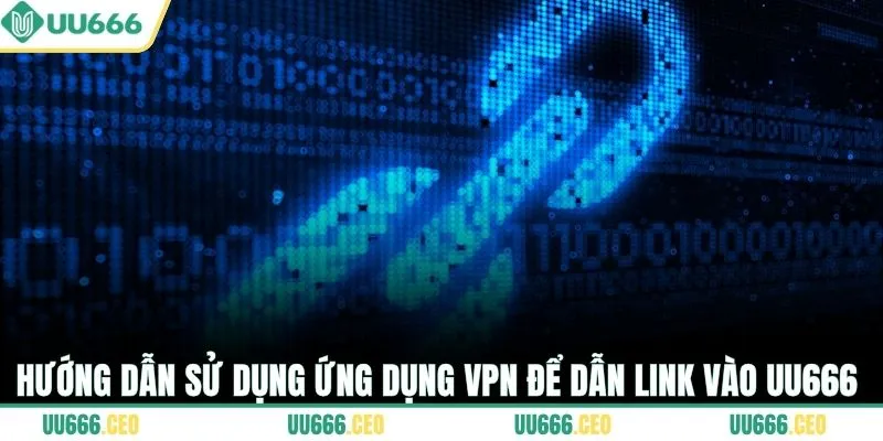 Hướng dẫn sử dụng ứng dụng VPN để dẫn link vào UU666