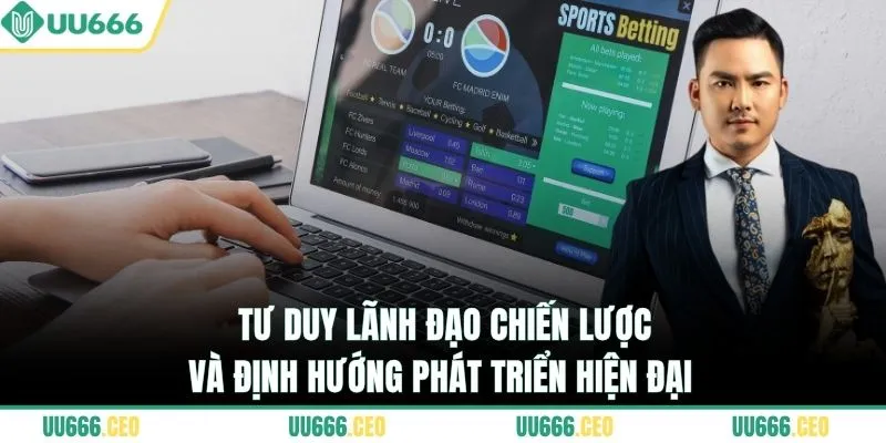 Tư duy lãnh đạo chiến lược và định hướng phát triển hiện đại